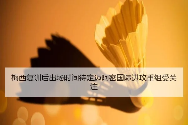 梅西复训后出场时间待定迈阿密国际进攻重组受关注