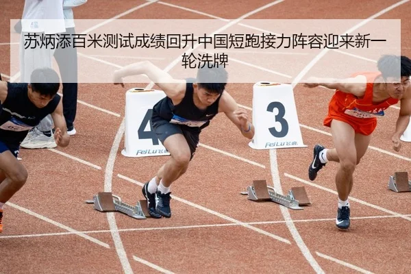 苏炳添百米测试成绩回升中国短跑接力阵容迎来新一轮洗牌